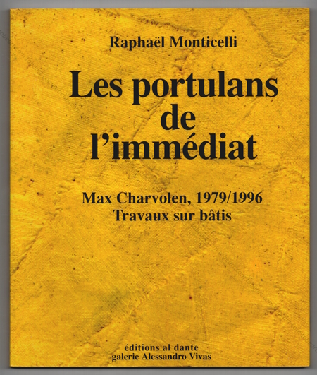 Max CHARVOLEN - Raphal Monticelli. Les portulans de l'immdiat. Max CHARVOLEN, 1979/1996. Travaux sur btis. Marseille, Editions Al Dante et Galerie Alessandro Vivas, 1997.