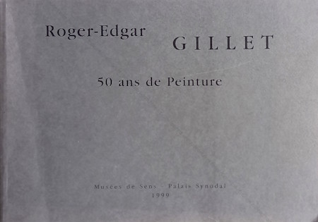 Roger-Edgar GILLET - 50 ans de Peinture. Mus�e de Sens, Palais Synodal, 1999.